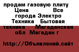 продам газовую плиту. › Цена ­ 10 000 - Все города Электро-Техника » Бытовая техника   . Магаданская обл.,Магадан г.